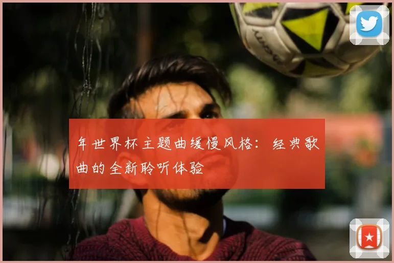 年世界杯主题曲缓慢风格：经典歌曲的全新聆听体验