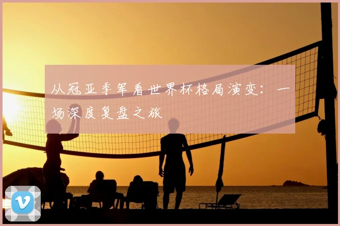 从冠亚季军看世界杯格局演变：一场深度复盘之旅