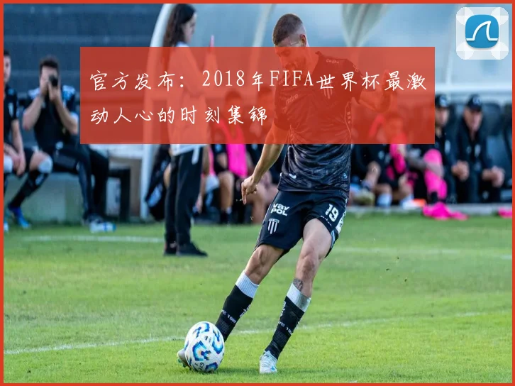 官方发布：2018年FIFA世界杯最激动人心的时刻集锦