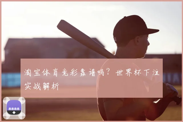 淘宝体育竞彩靠谱吗？世界杯下注实战解析