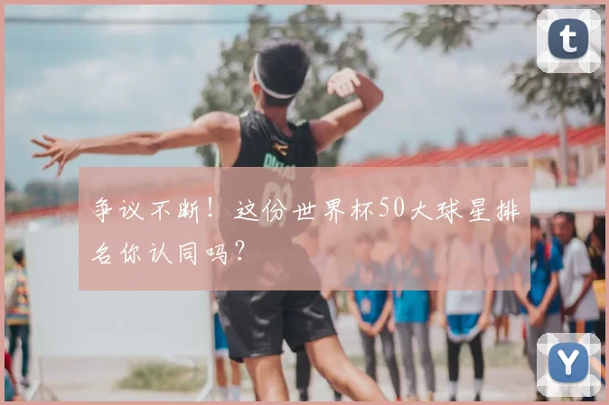 争议不断！这份世界杯50大球星排名你认同吗？