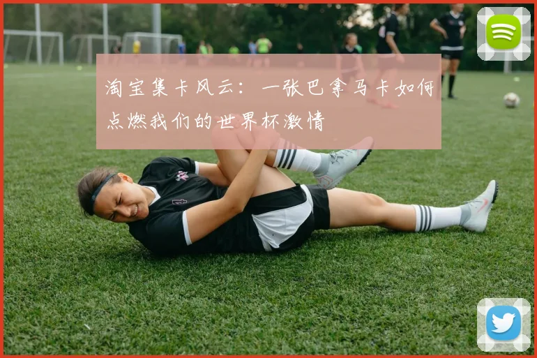 淘宝集卡风云：一张巴拿马卡如何点燃我们的世界杯激情