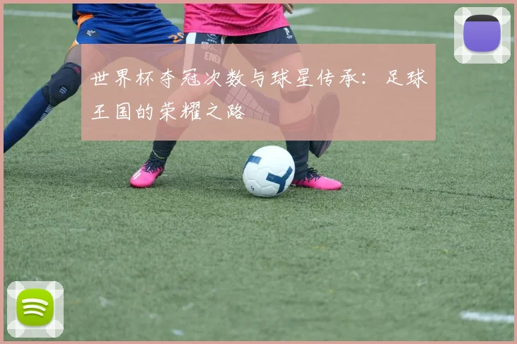 世界杯夺冠次数与球星传承:足球王国的荣耀之路