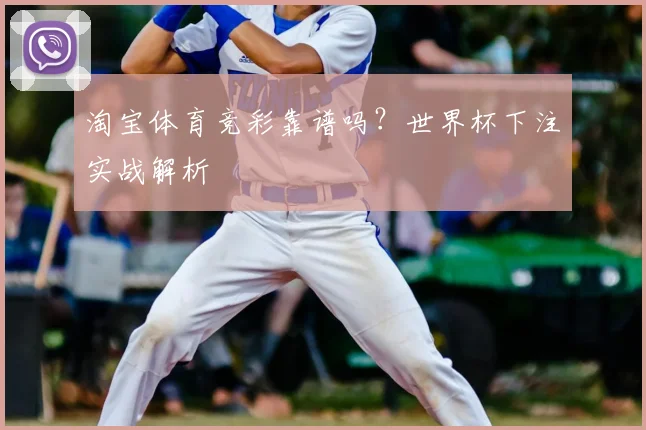 淘宝体育竞彩靠谱吗？世界杯下注实战解析