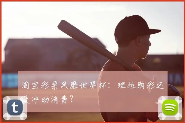 淘宝彩票风靡世界杯：理性购彩还是冲动消费？