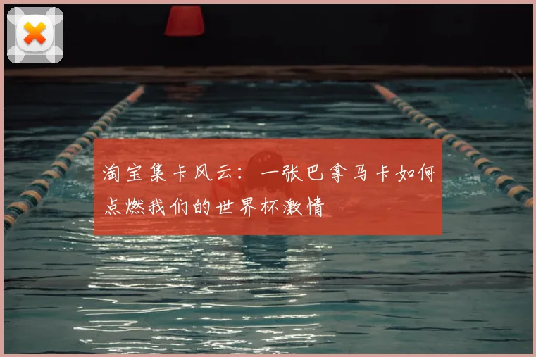 淘宝集卡风云：一张巴拿马卡如何点燃我们的世界杯激情