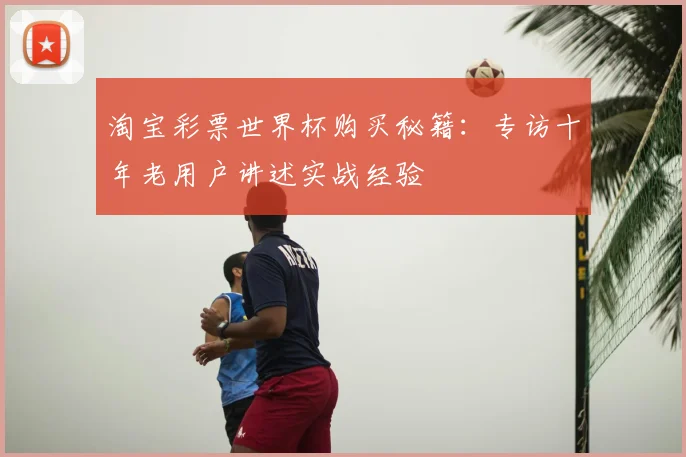 淘宝彩票世界杯购买秘籍：专访十年老用户讲述实战经验