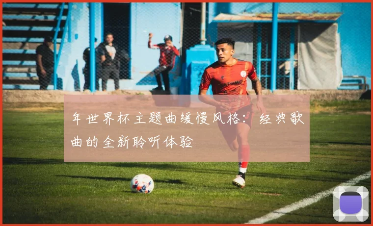 年世界杯主题曲缓慢风格:经典歌曲的全新聆听体验