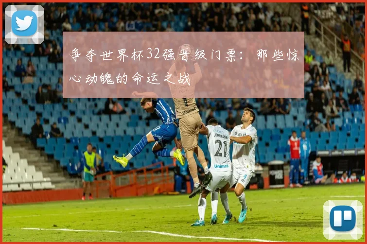 争夺世界杯32强晋级门票：那些惊心动魄的命运之战