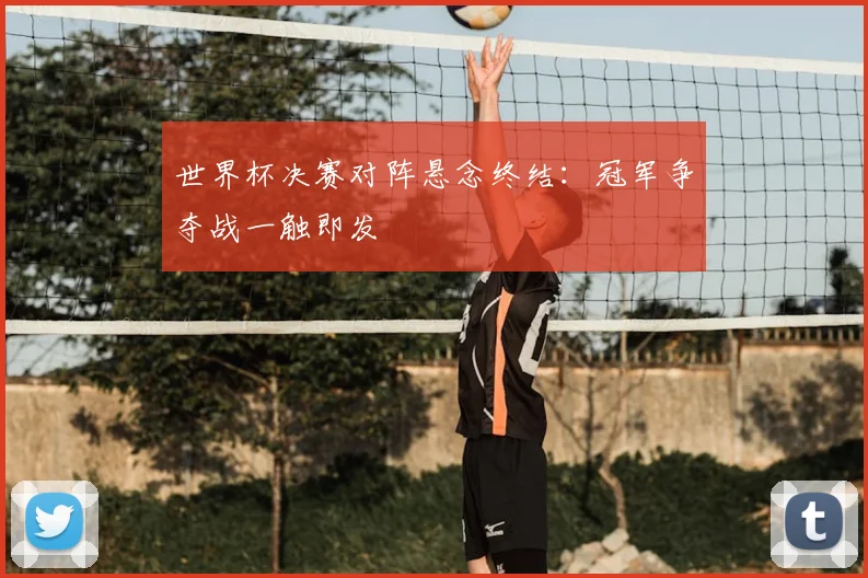 世界杯决赛对阵悬念终结:冠军争夺战一触即发