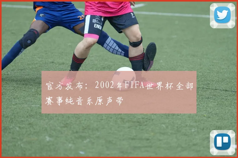 官方发布：2002年FIFA世界杯全部赛事纯音乐原声带
