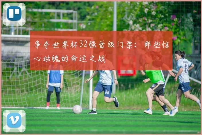 争夺世界杯32强晋级门票：那些惊心动魄的命运之战