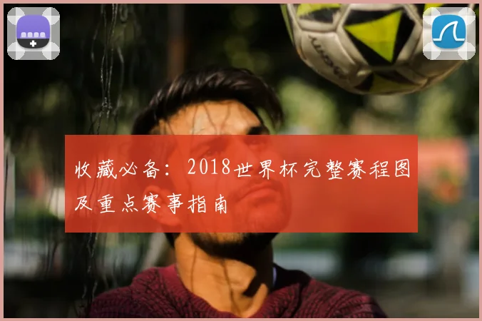 收藏必备:2018世界杯完整赛程图及重点赛事指南