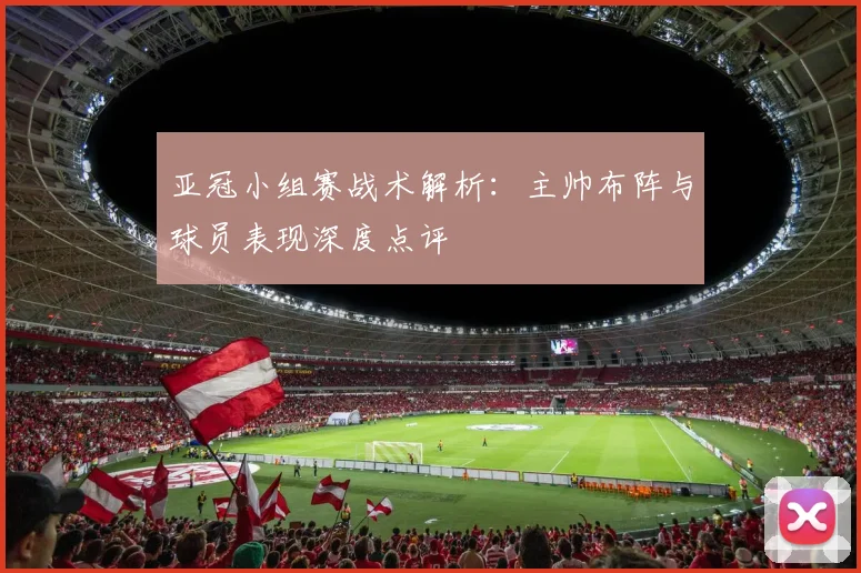 亚冠小组赛战术解析：主帅布阵与球员表现深度点评