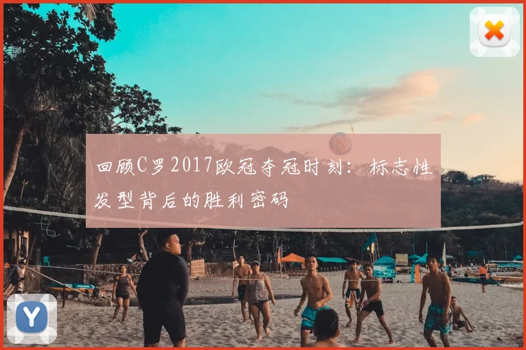 回顾C罗2017欧冠夺冠时刻：标志性发型背后的胜利密码