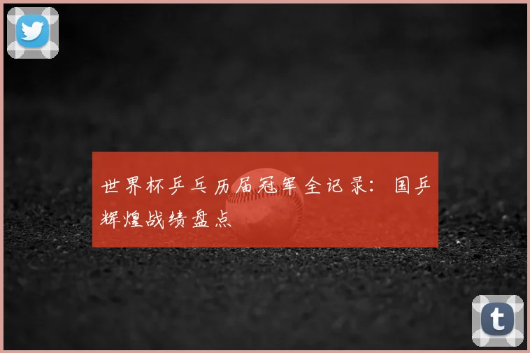 世界杯乒乓历届冠军全记录：国乒辉煌战绩盘点