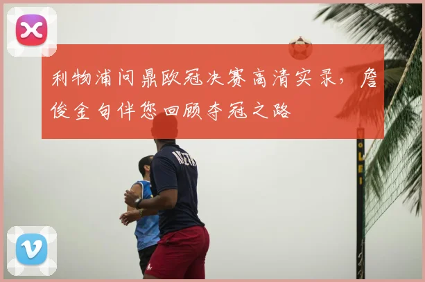 利物浦问鼎欧冠决赛高清实录，詹俊金句伴您回顾夺冠之路