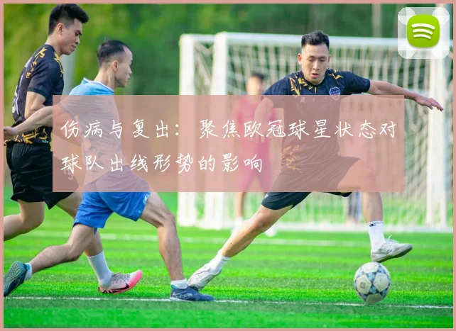 伤病与复出：聚焦欧冠球星状态对球队出线形势的影响