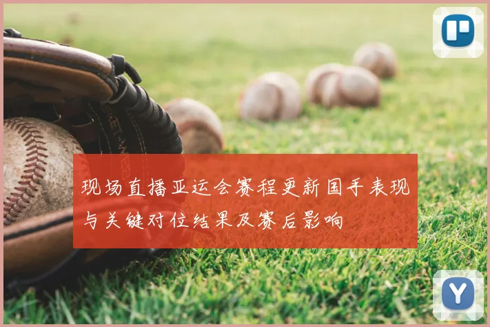 现场直播亚运会赛程更新国手表现与关键对位结果及赛后影响