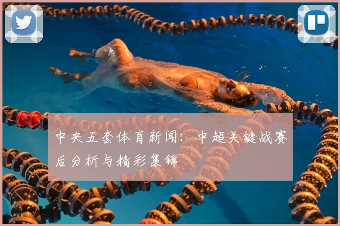 中央五套体育新闻：中超关键战赛后分析与精彩集锦