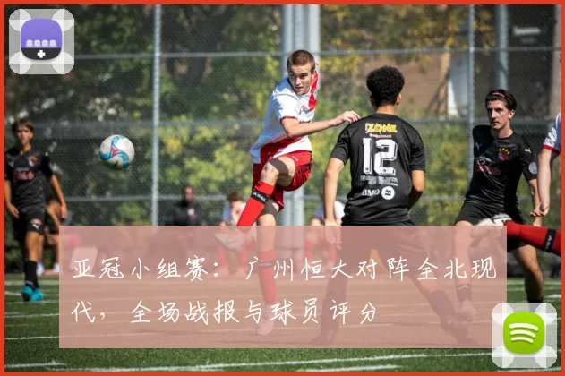 亚冠小组赛：广州恒大对阵全北现代，全场战报与球员评分