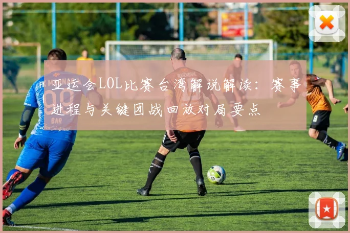 亚运会LOL比赛台湾解说解读：赛事进程与关键团战回放对局要点