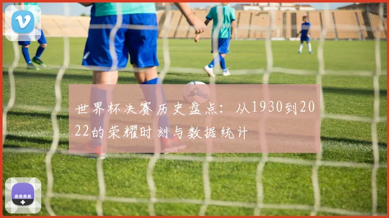 世界杯决赛历史盘点：从1930到2022的荣耀时刻与数据统计