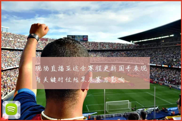 现场直播亚运会赛程更新国手表现与关键对位结果及赛后影响