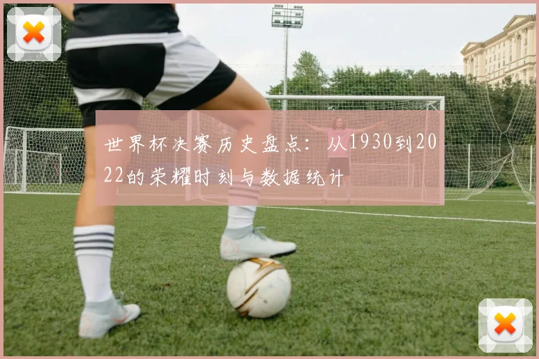世界杯决赛历史盘点：从1930到2022的荣耀时刻与数据统计