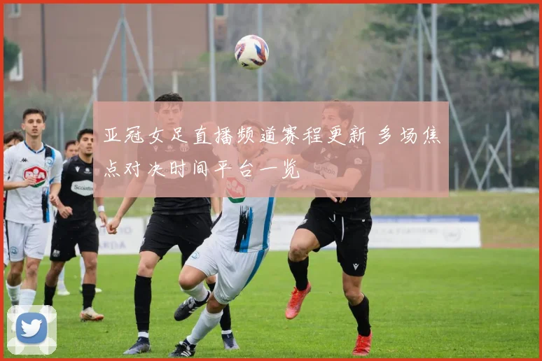 亚冠女足直播频道赛程更新 多场焦点对决时间平台一览