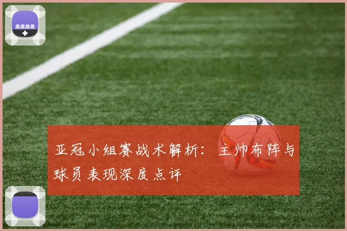 亚冠小组赛战术解析：主帅布阵与球员表现深度点评