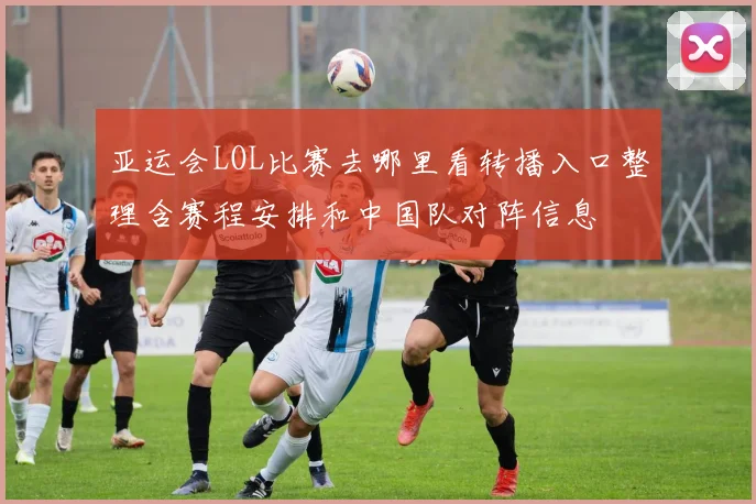 亚运会LOL比赛去哪里看转播入口整理含赛程安排和中国队对阵信息