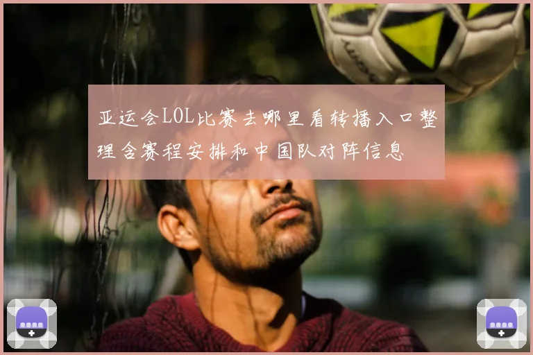 亚运会LOL比赛去哪里看转播入口整理含赛程安排和中国队对阵信息